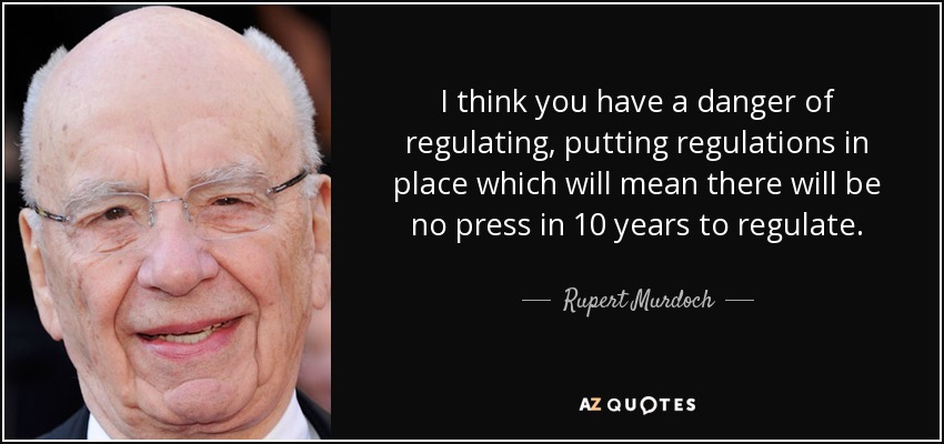 I think you have a danger of regulating, putting regulations in place which will mean there will be no press in 10 years to regulate. - Rupert Murdoch