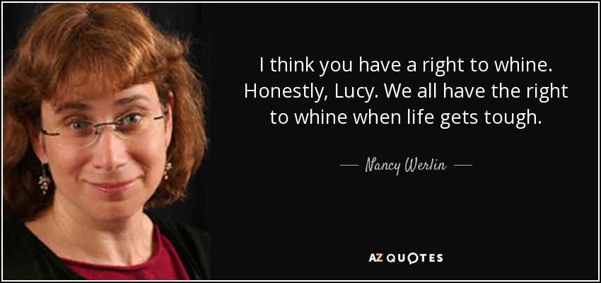 I think you have a right to whine. Honestly, Lucy. We all have the right to whine when life gets tough. - Nancy Werlin