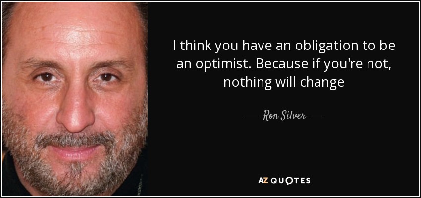 I think you have an obligation to be an optimist. Because if you're not, nothing will change - Ron Silver