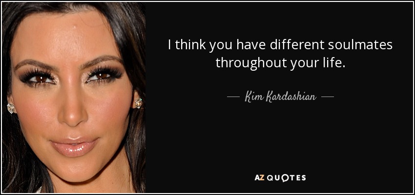 I think you have different soulmates throughout your life. - Kim Kardashian