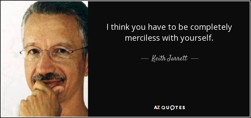 I think you have to be completely merciless with yourself. - Keith Jarrett
