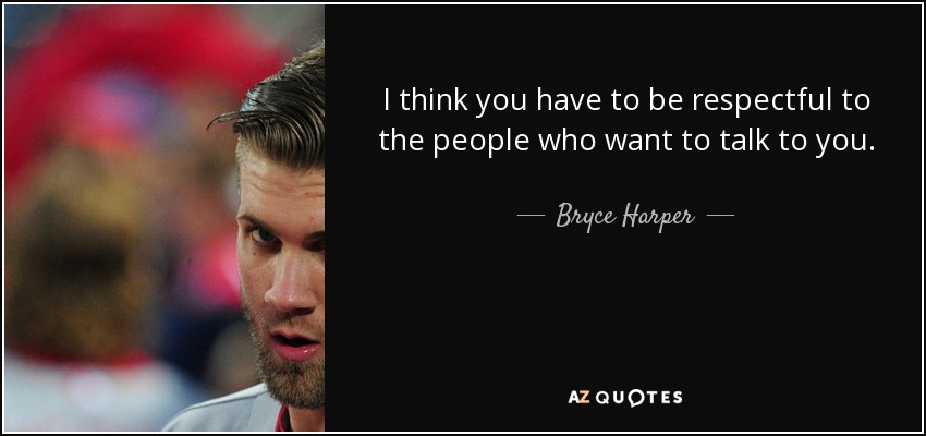 I think you have to be respectful to the people who want to talk to you. - Bryce Harper
