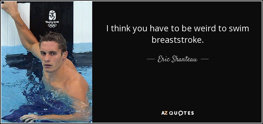 I think you have to be weird to swim breaststroke. - Eric Shanteau