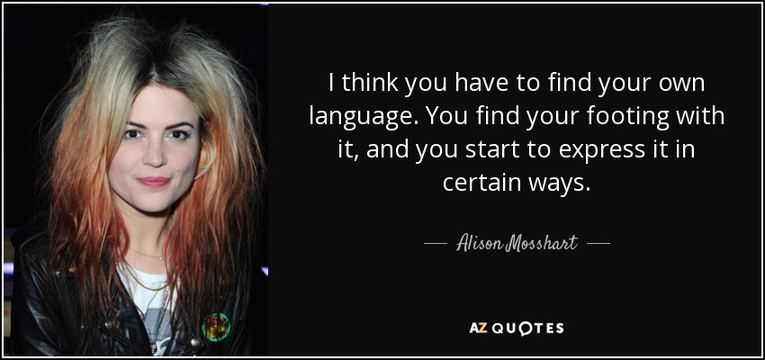 I think you have to find your own language. You find your footing with it, and you start to express it in certain ways. - Alison Mosshart