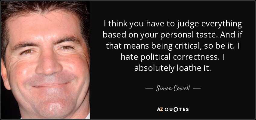 I think you have to judge everything based on your personal taste. And if that means being critical, so be it. I hate political correctness. I absolutely loathe it. - Simon Cowell