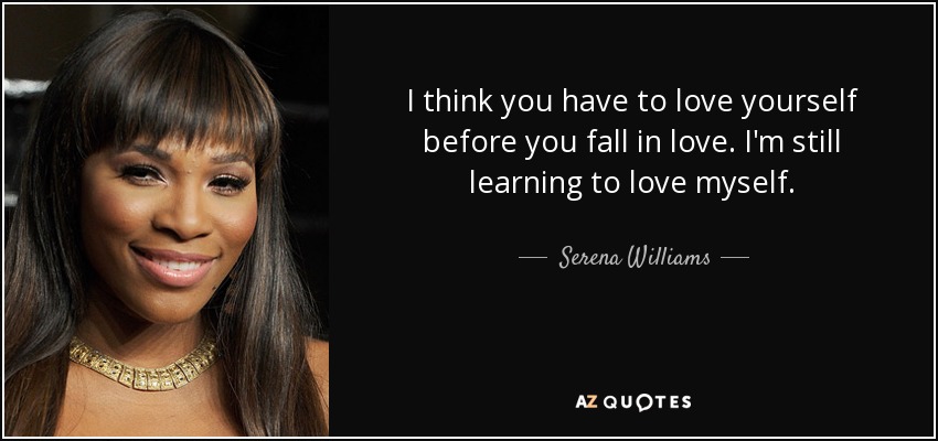 I think you have to love yourself before you fall in love. I'm still learning to love myself. - Serena Williams