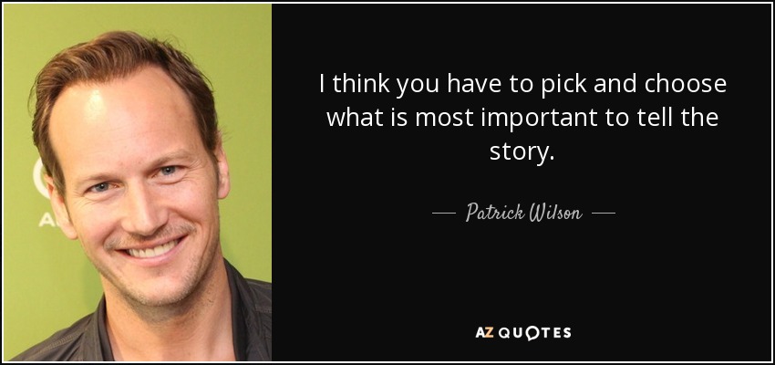 I think you have to pick and choose what is most important to tell the story. - Patrick Wilson