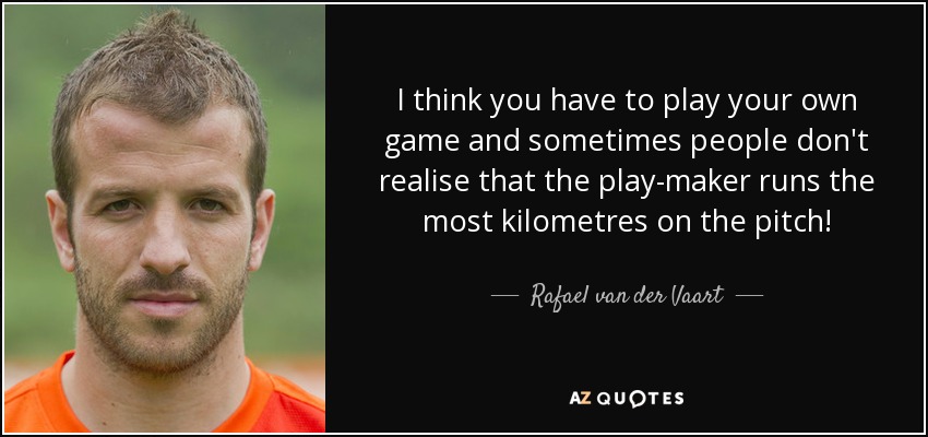 I think you have to play your own game and sometimes people don't realise that the play-maker runs the most kilometres on the pitch! - Rafael van der Vaart