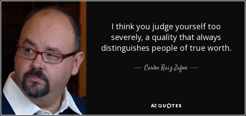 I think you judge yourself too severely, a quality that always distinguishes people of true worth. - Carlos Ruiz Zafon