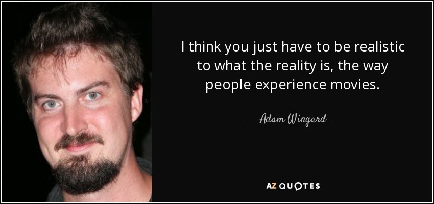 I think you just have to be realistic to what the reality is, the way people experience movies. - Adam Wingard