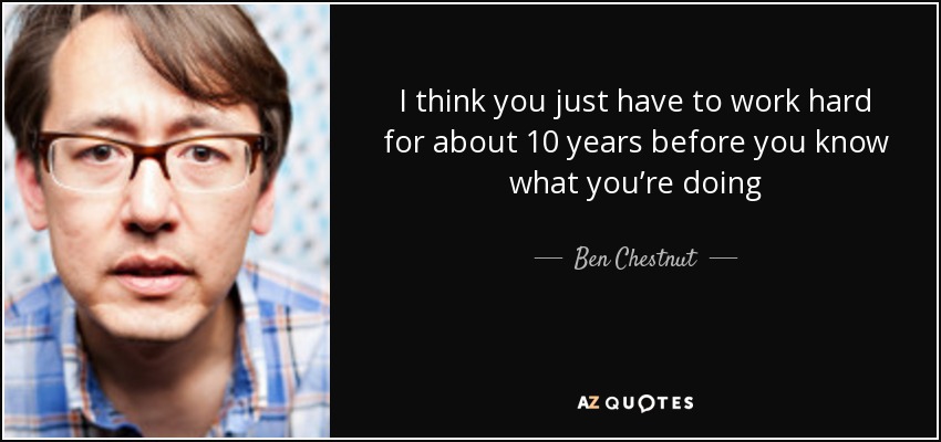 I think you just have to work hard for about 10 years before you know what you’re doing - Ben Chestnut