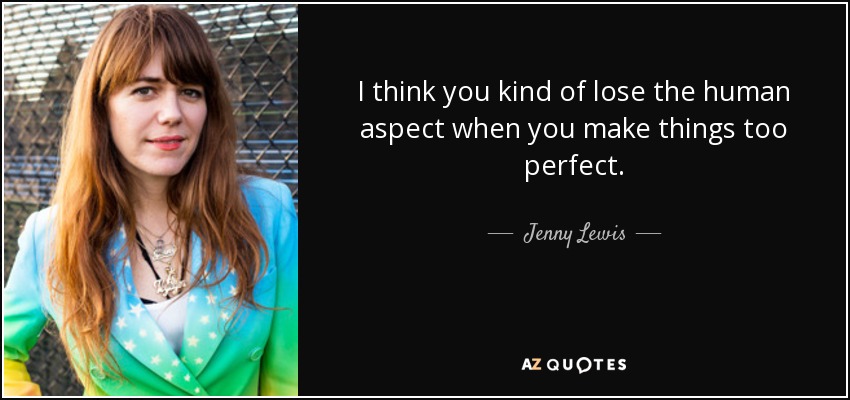 I think you kind of lose the human aspect when you make things too perfect. - Jenny Lewis