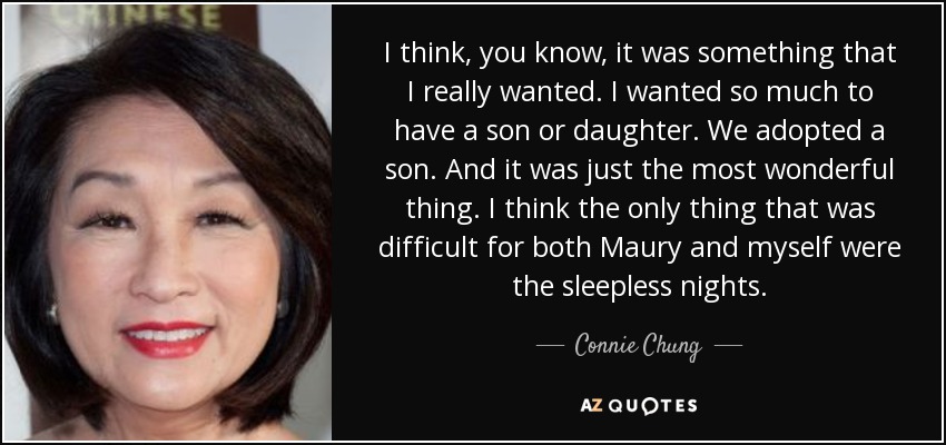 I think, you know, it was something that I really wanted. I wanted so much to have a son or daughter. We adopted a son. And it was just the most wonderful thing. I think the only thing that was difficult for both Maury and myself were the sleepless nights. - Connie Chung