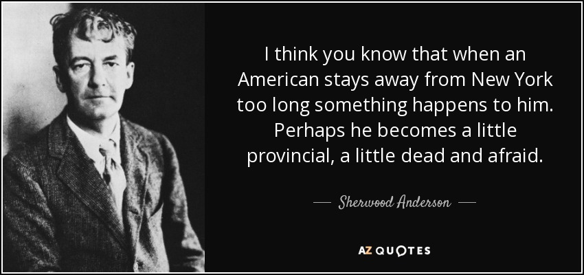 I think you know that when an American stays away from New York too long something happens to him. Perhaps he becomes a little provincial, a little dead and afraid. - Sherwood Anderson