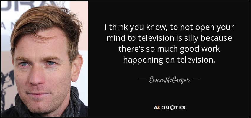 I think you know, to not open your mind to television is silly because there's so much good work happening on television. - Ewan McGregor