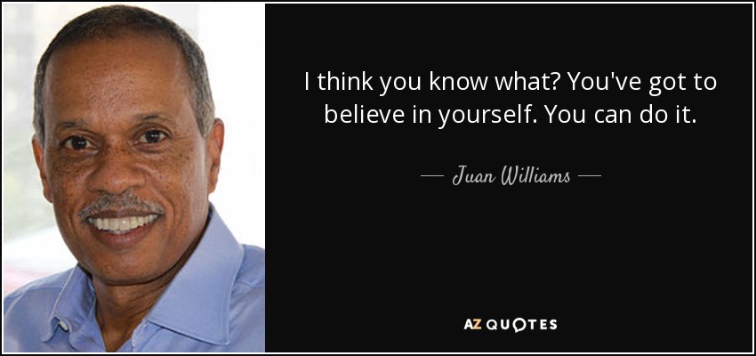 I think you know what? You've got to believe in yourself. You can do it. - Juan Williams