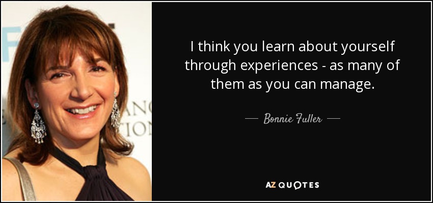 I think you learn about yourself through experiences - as many of them as you can manage. - Bonnie Fuller