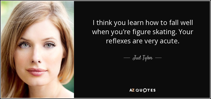 I think you learn how to fall well when you're figure skating. Your reflexes are very acute. - Jud Tylor