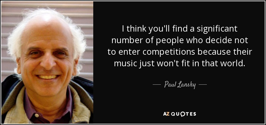 I think you'll find a significant number of people who decide not to enter competitions because their music just won't fit in that world. - Paul Lansky