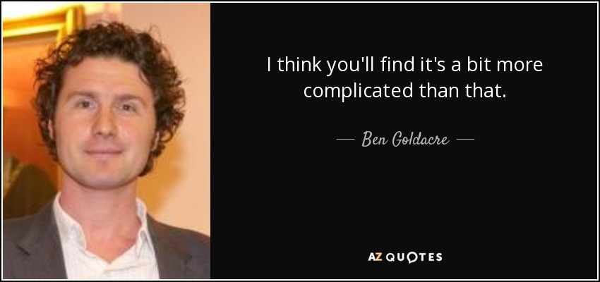 I think you'll find it's a bit more complicated than that. - Ben Goldacre