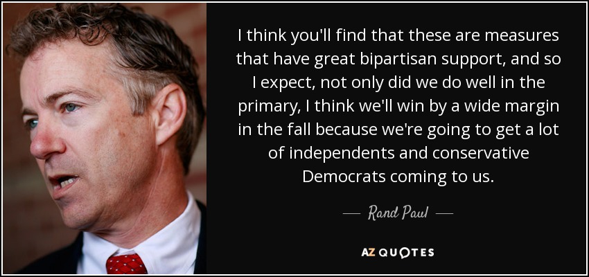 I think you'll find that these are measures that have great bipartisan support, and so I expect, not only did we do well in the primary, I think we'll win by a wide margin in the fall because we're going to get a lot of independents and conservative Democrats coming to us. - Rand Paul