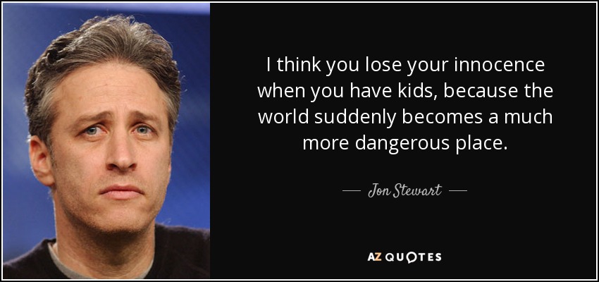I think you lose your innocence when you have kids, because the world suddenly becomes a much more dangerous place. - Jon Stewart