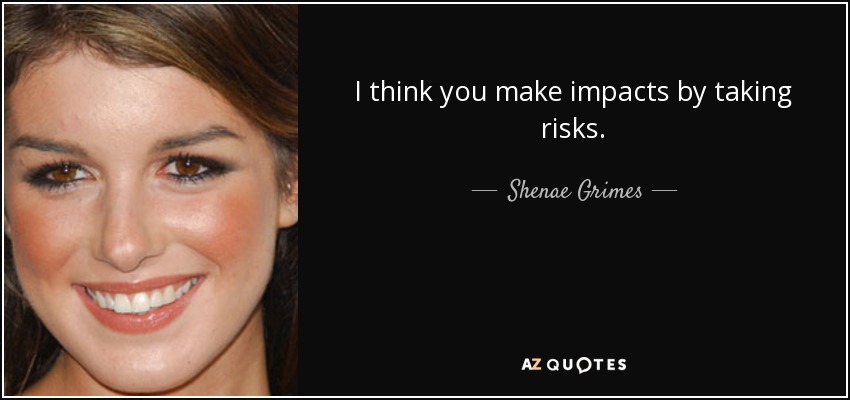 I think you make impacts by taking risks. - Shenae Grimes