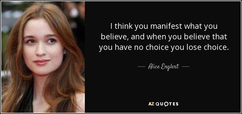 I think you manifest what you believe, and when you believe that you have no choice you lose choice. - Alice Englert