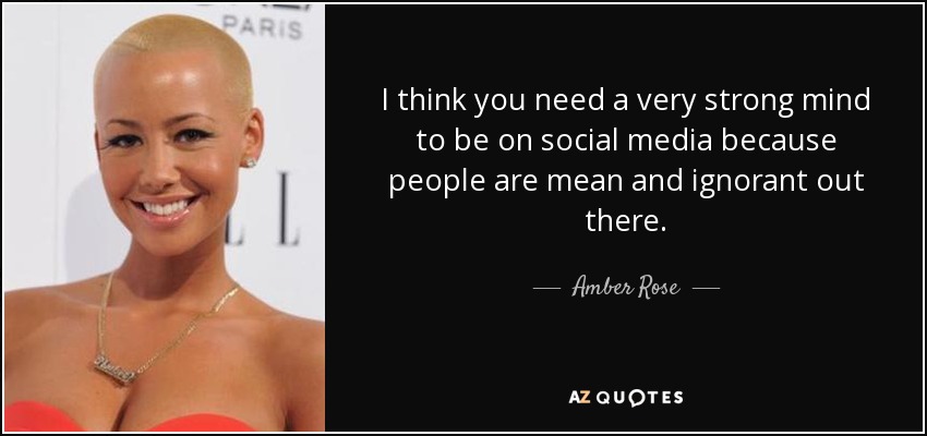 I think you need a very strong mind to be on social media because people are mean and ignorant out there. - Amber Rose