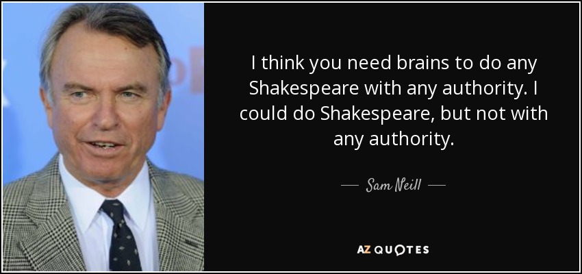 I think you need brains to do any Shakespeare with any authority. I could do Shakespeare, but not with any authority. - Sam Neill