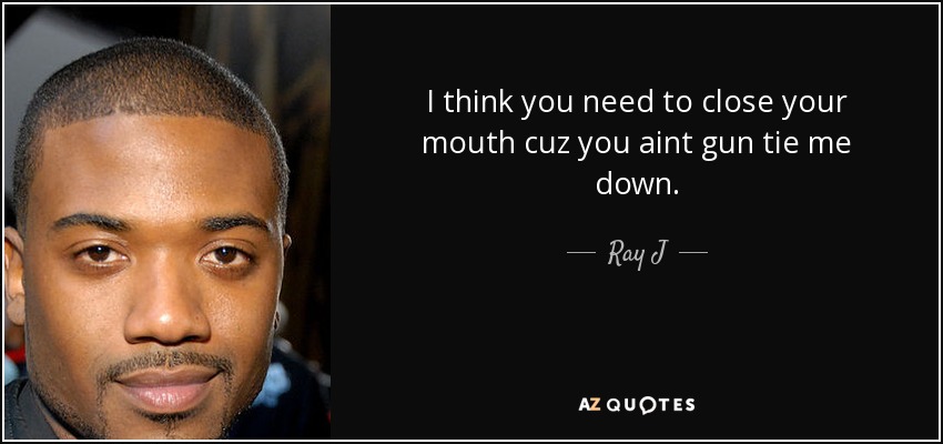 I think you need to close your mouth cuz you aint gun tie me down. - Ray J