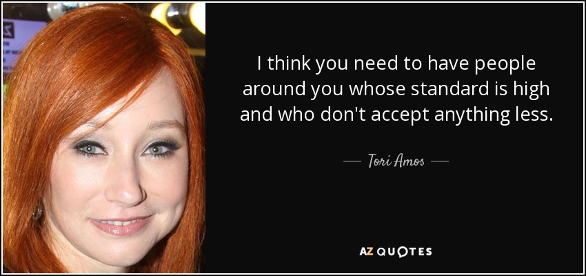 I think you need to have people around you whose standard is high and who don't accept anything less. - Tori Amos