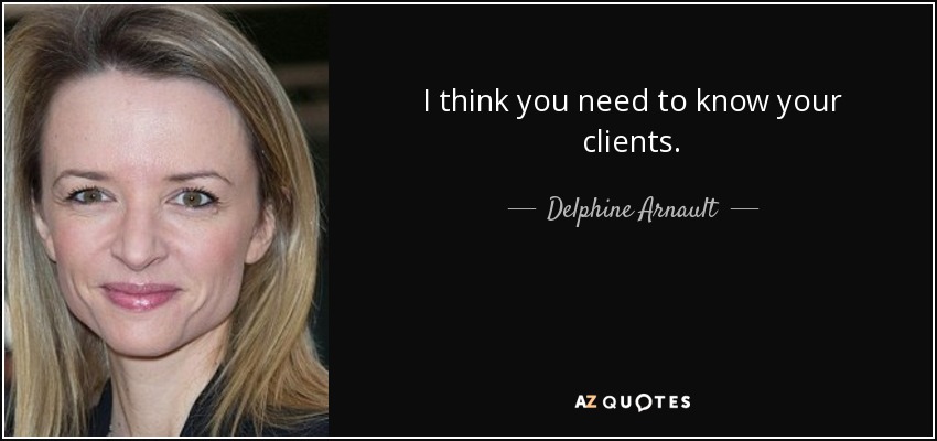 I think you need to know your clients. - Delphine Arnault