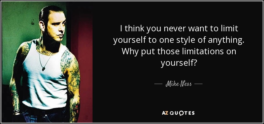 I think you never want to limit yourself to one style of anything. Why put those limitations on yourself? - Mike Ness