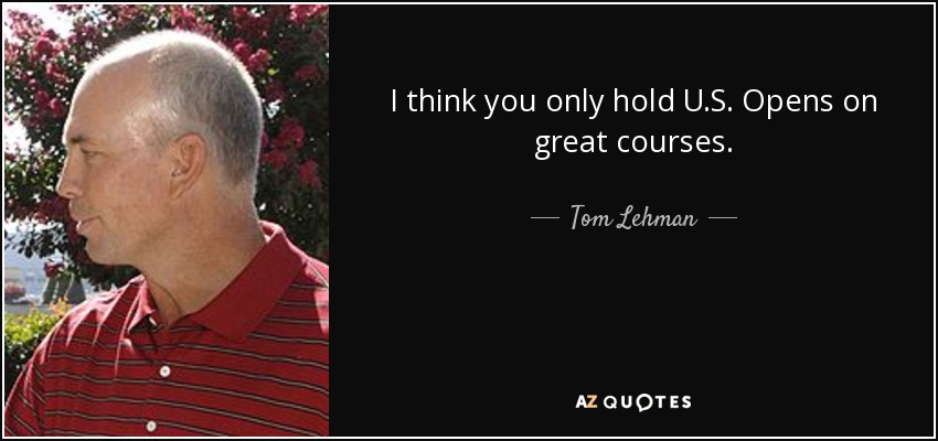 I think you only hold U.S. Opens on great courses. - Tom Lehman