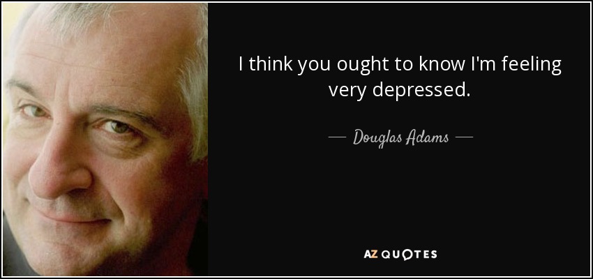 I think you ought to know I'm feeling very depressed. - Douglas Adams