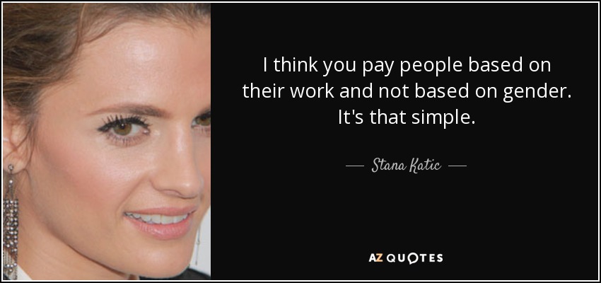 I think you pay people based on their work and not based on gender. It's that simple. - Stana Katic