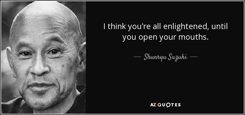 I think you're all enlightened, until you open your mouths. - Shunryu Suzuki