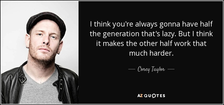I think you're always gonna have half the generation that's lazy. But I think it makes the other half work that much harder. - Corey Taylor