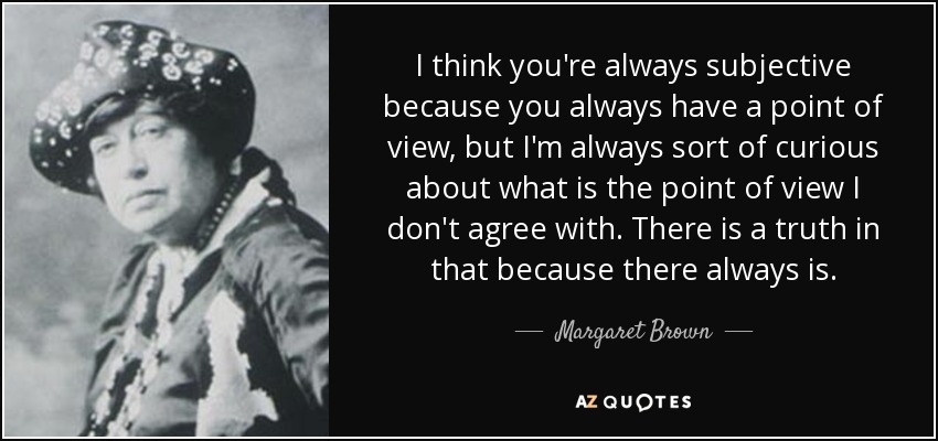 I think you're always subjective because you always have a point of view, but I'm always sort of curious about what is the point of view I don't agree with. There is a truth in that because there always is. - Margaret Brown
