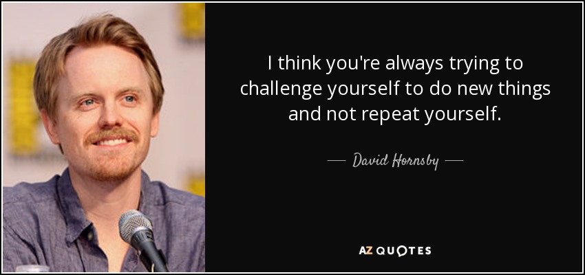 I think you're always trying to challenge yourself to do new things and not repeat yourself. - David Hornsby