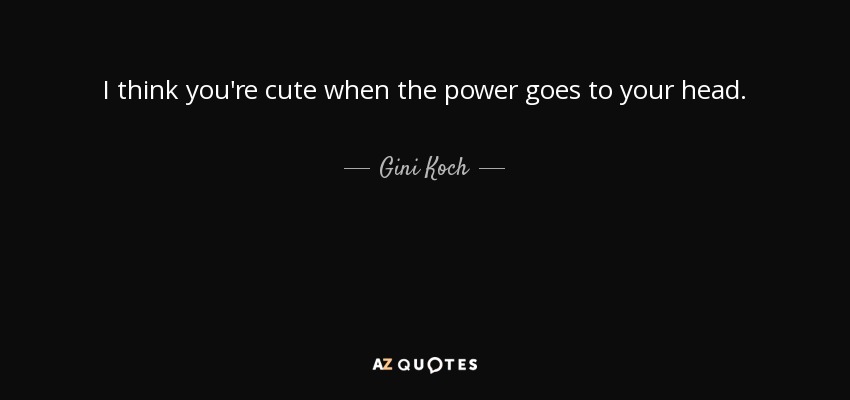 I think you're cute when the power goes to your head. - Gini Koch