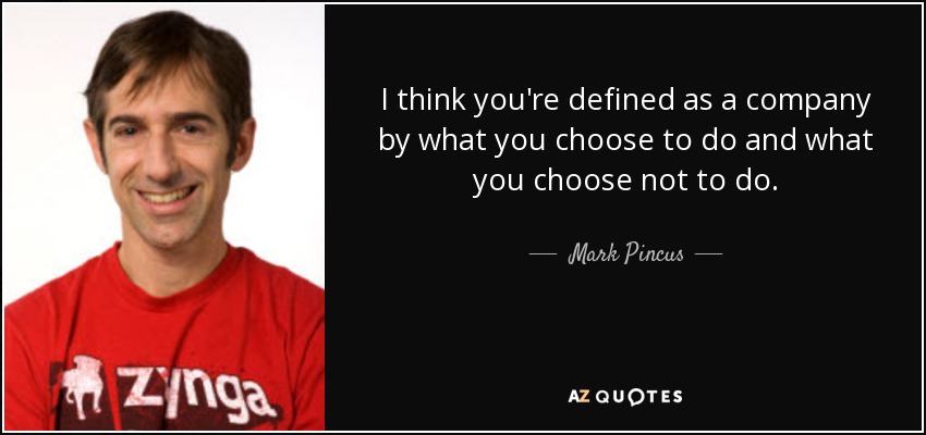 I think you're defined as a company by what you choose to do and what you choose not to do. - Mark Pincus