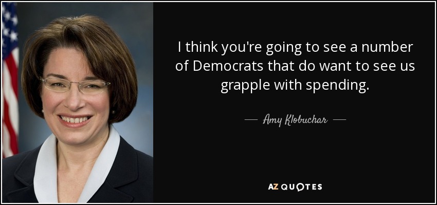I think you're going to see a number of Democrats that do want to see us grapple with spending. - Amy Klobuchar