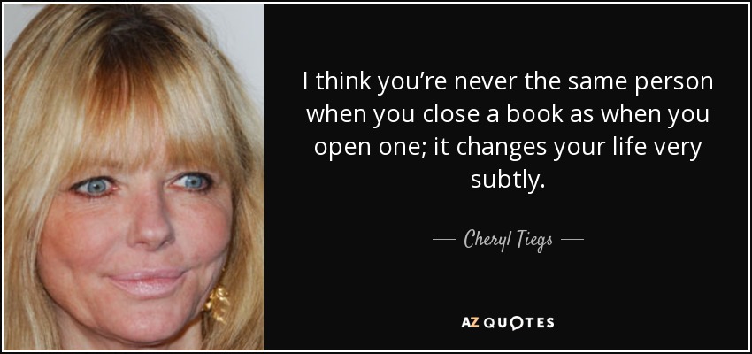 I think you’re never the same person when you close a book as when you open one; it changes your life very subtly. - Cheryl Tiegs