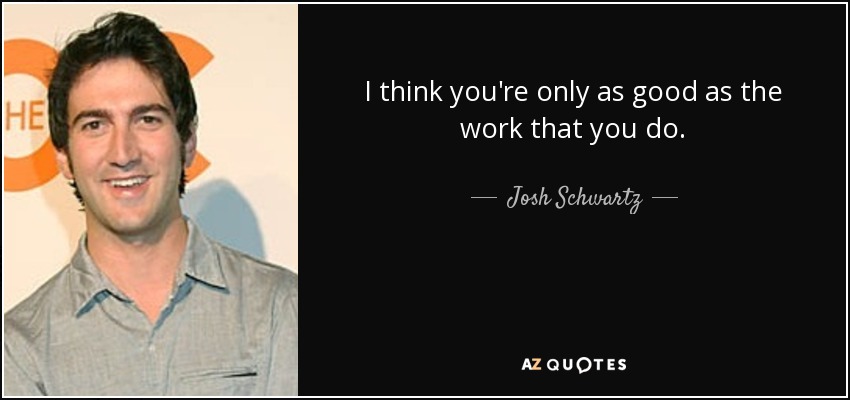 I think you're only as good as the work that you do. - Josh Schwartz