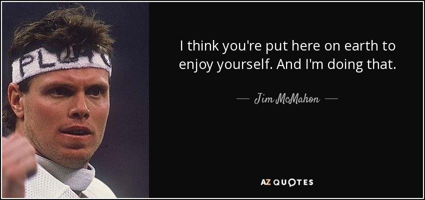 I think you're put here on earth to enjoy yourself. And I'm doing that. - Jim McMahon