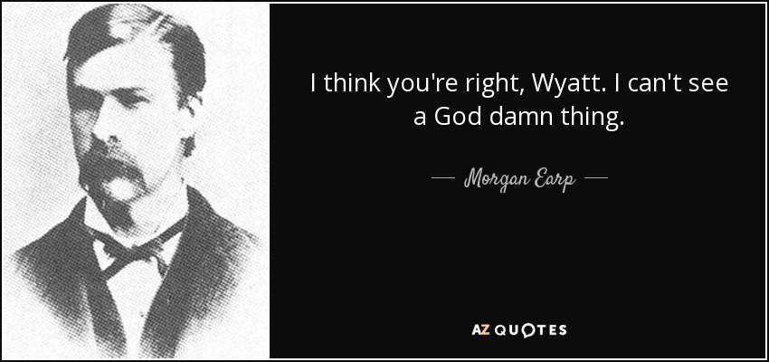 I think you're right, Wyatt. I can't see a God damn thing. - Morgan Earp