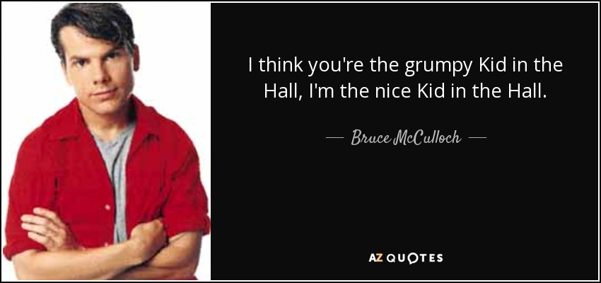 I think you're the grumpy Kid in the Hall, I'm the nice Kid in the Hall. - Bruce McCulloch