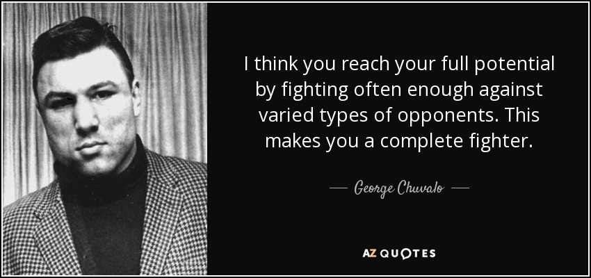 I think you reach your full potential by fighting often enough against varied types of opponents. This makes you a complete fighter. - George Chuvalo